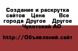 Создание и раскрутка сайтов › Цена ­ 1 - Все города Другое » Другое   . Чукотский АО